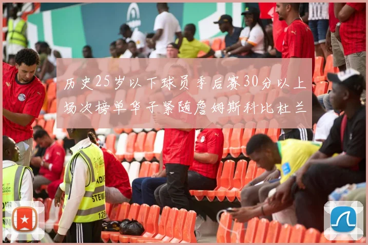 历史25岁以下球员季后赛30分以上场次榜单华子紧随詹姆斯科比杜兰特之后