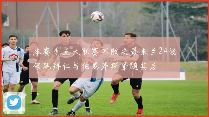 本赛季五大联赛不败之最米兰24场领跑拜仁与伯恩茅斯紧随其后