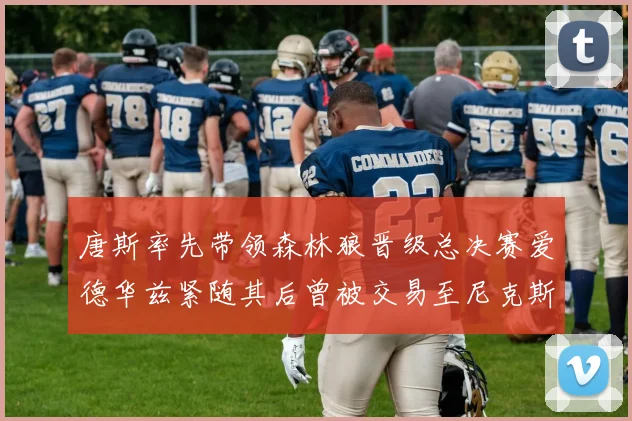 唐斯率先带领森林狼晋级总决赛爱德华兹紧随其后曾被交易至尼克斯